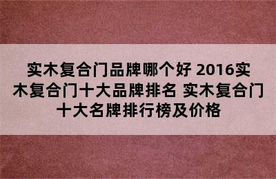 实木复合门品牌哪个好 2016实木复合门十大品牌排名 实木复合门十大名牌排行榜及价格